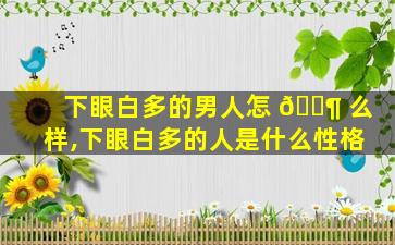 下眼白多的男人怎 🐶 么样,下眼白多的人是什么性格